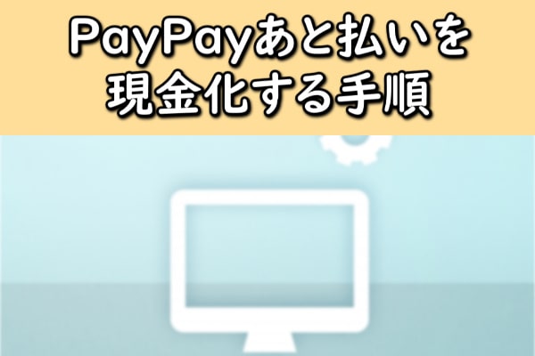PayPay(ペイペイ)あと払いを現金化する手順