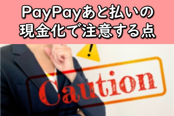 PayPay(ペイペイ)あと払いの現金化で注意する点